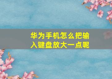 华为手机怎么把输入键盘放大一点呢