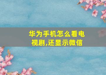 华为手机怎么看电视剧,还显示微信