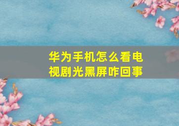 华为手机怎么看电视剧光黑屏咋回事