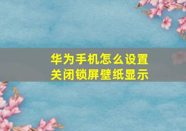 华为手机怎么设置关闭锁屏壁纸显示