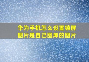 华为手机怎么设置锁屏图片是自己图库的图片