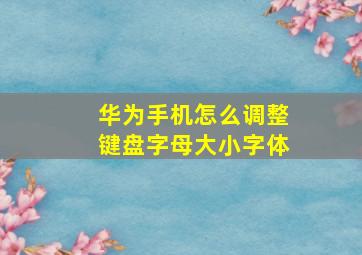 华为手机怎么调整键盘字母大小字体