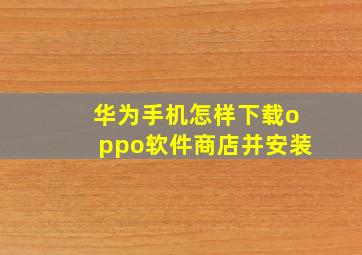 华为手机怎样下载oppo软件商店并安装