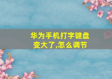 华为手机打字键盘变大了,怎么调节