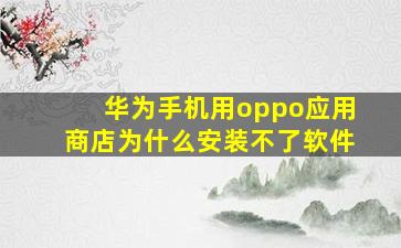 华为手机用oppo应用商店为什么安装不了软件