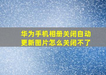 华为手机相册关闭自动更新图片怎么关闭不了