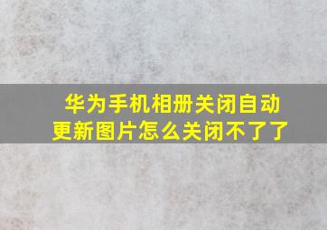 华为手机相册关闭自动更新图片怎么关闭不了了