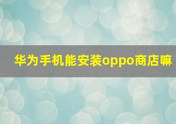 华为手机能安装oppo商店嘛