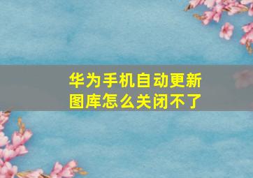 华为手机自动更新图库怎么关闭不了