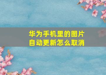 华为手机里的图片自动更新怎么取消