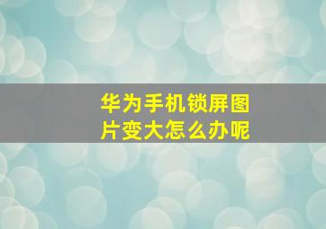 华为手机锁屏图片变大怎么办呢