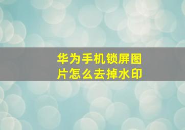 华为手机锁屏图片怎么去掉水印