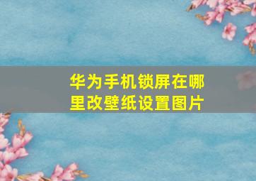 华为手机锁屏在哪里改壁纸设置图片