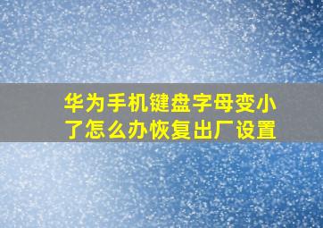 华为手机键盘字母变小了怎么办恢复出厂设置