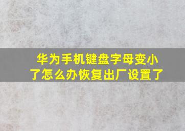 华为手机键盘字母变小了怎么办恢复出厂设置了