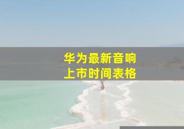 华为最新音响上市时间表格