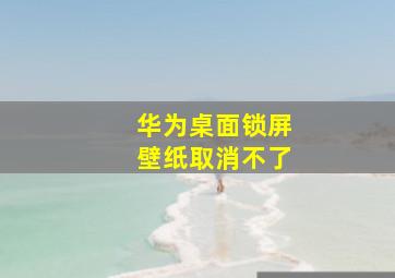 华为桌面锁屏壁纸取消不了