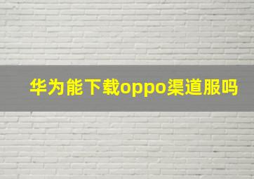 华为能下载oppo渠道服吗