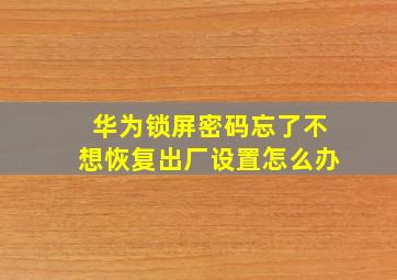 华为锁屏密码忘了不想恢复出厂设置怎么办