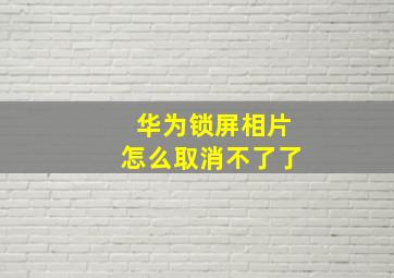 华为锁屏相片怎么取消不了了