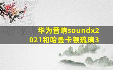 华为音响soundx2021和哈曼卡顿琉璃3