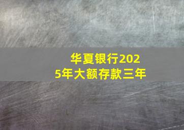 华夏银行2025年大额存款三年