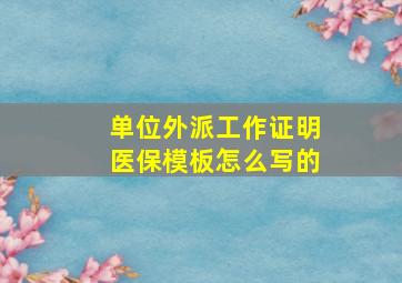 单位外派工作证明医保模板怎么写的