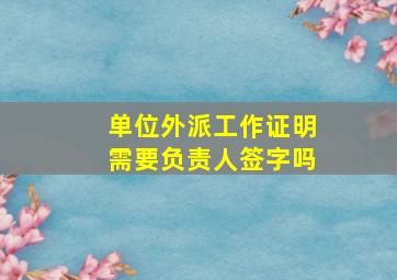 单位外派工作证明需要负责人签字吗