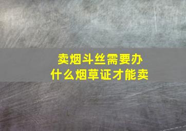 卖烟斗丝需要办什么烟草证才能卖