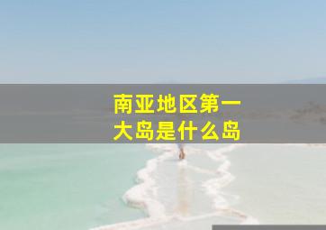 南亚地区第一大岛是什么岛