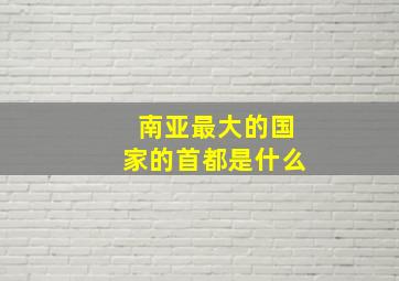 南亚最大的国家的首都是什么