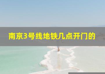 南京3号线地铁几点开门的