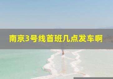 南京3号线首班几点发车啊