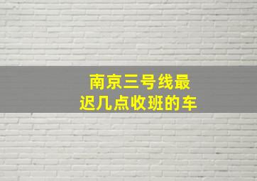 南京三号线最迟几点收班的车