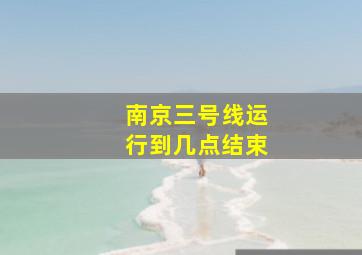 南京三号线运行到几点结束