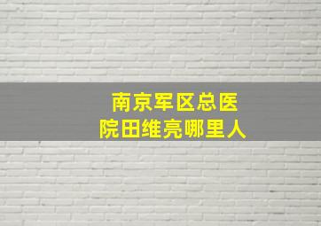 南京军区总医院田维亮哪里人