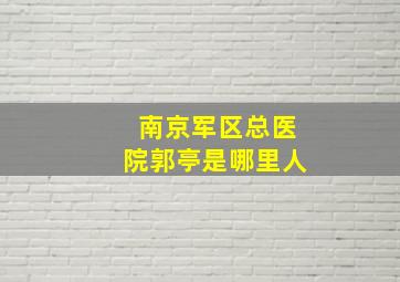 南京军区总医院郭亭是哪里人