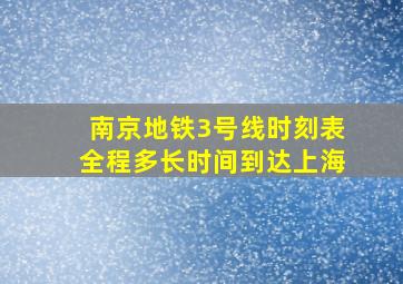 南京地铁3号线时刻表全程多长时间到达上海