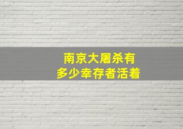 南京大屠杀有多少幸存者活着