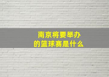 南京将要举办的篮球赛是什么