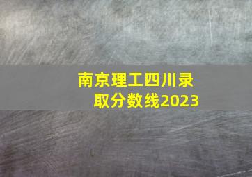 南京理工四川录取分数线2023