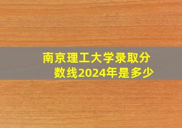 南京理工大学录取分数线2024年是多少