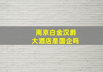 南京白金汉爵大酒店是国企吗