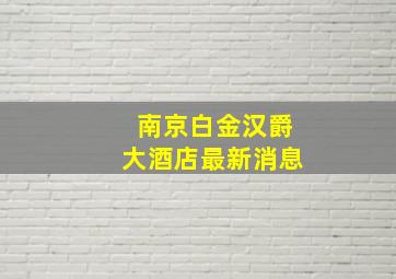 南京白金汉爵大酒店最新消息