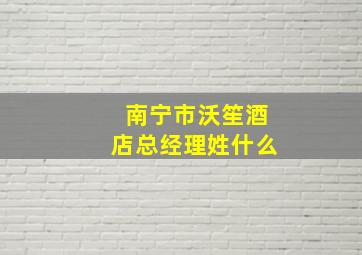 南宁市沃笙酒店总经理姓什么