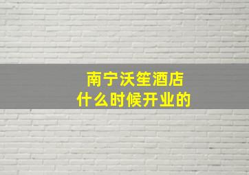 南宁沃笙酒店什么时候开业的