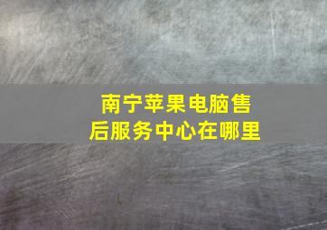 南宁苹果电脑售后服务中心在哪里