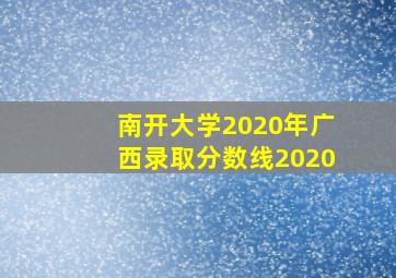 南开大学2020年广西录取分数线2020