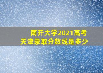 南开大学2021高考天津录取分数线是多少