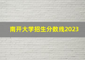 南开大学招生分数线2023